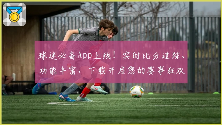 球迷必备App上线!实时比分追踪、功能丰富,下载开启您的赛事狂欢