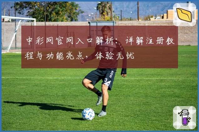 中彩网官网入口解析：详解注册教程与功能亮点，体验无忧
