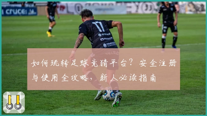 如何玩转足球竞猜平台?安全注册与使用全攻略,新人必读指南