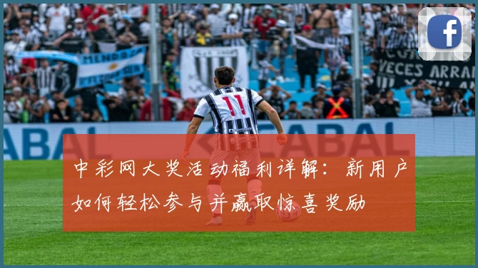 中彩网大奖活动福利详解：新用户如何轻松参与并赢取惊喜奖励