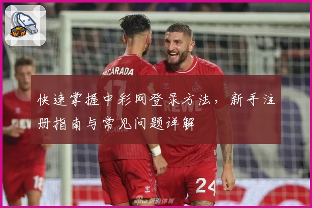 快速掌握中彩网登录方法，新手注册指南与常见问题详解