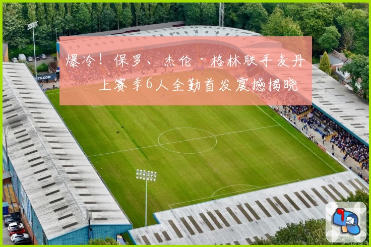 爆冷!保罗、杰伦·格林联手麦丹,上赛季6人全勤首发震撼揭晓