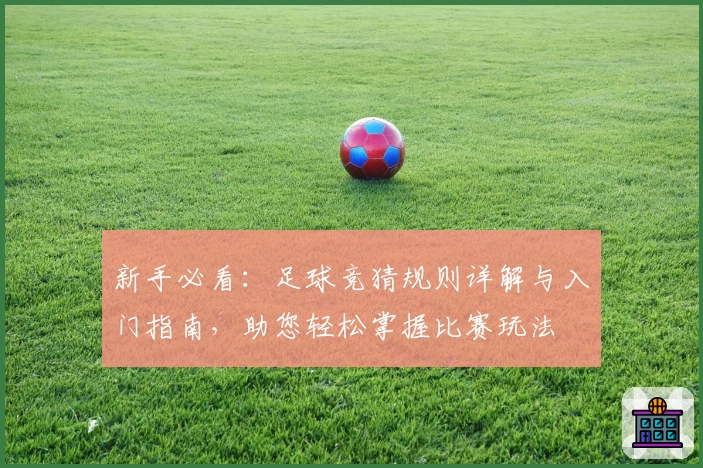 新手必看：足球竞猜规则详解与入门指南，助您轻松掌握比赛玩法
