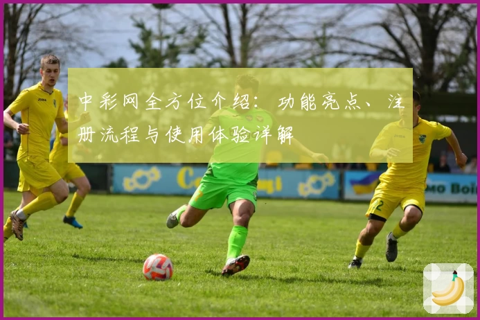 中彩网全方位介绍：功能亮点、注册流程与使用体验详解