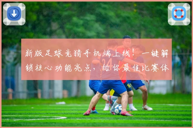 新版足球竞猜手机端上线！一键解锁核心功能亮点，给你最佳比赛体验