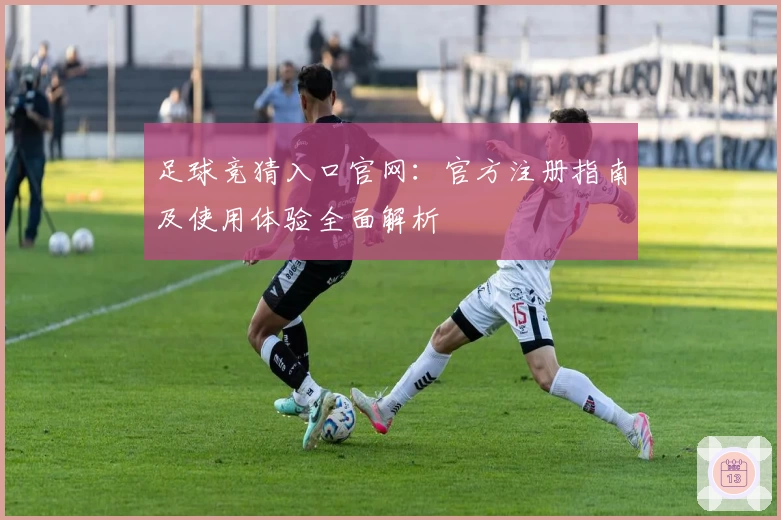 足球竞猜入口官网:官方注册指南及使用体验全面解析