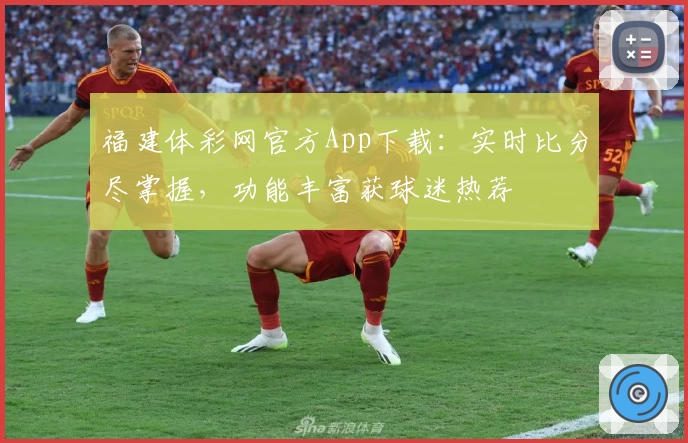 福建体彩网官方App下载:实时比分尽掌握,功能丰富获球迷热荐
