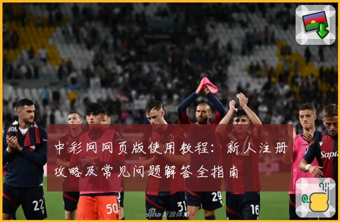 中彩网网页版使用教程：新人注册攻略及常见问题解答全指南
