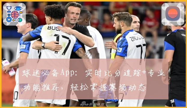 球迷必备App：实时比分追踪+专业功能推荐，轻松掌握赛场动态