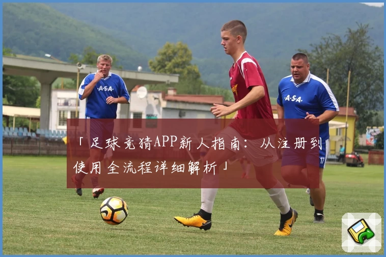 「足球竞猜APP新人指南:从注册到使用全流程详细解析」
