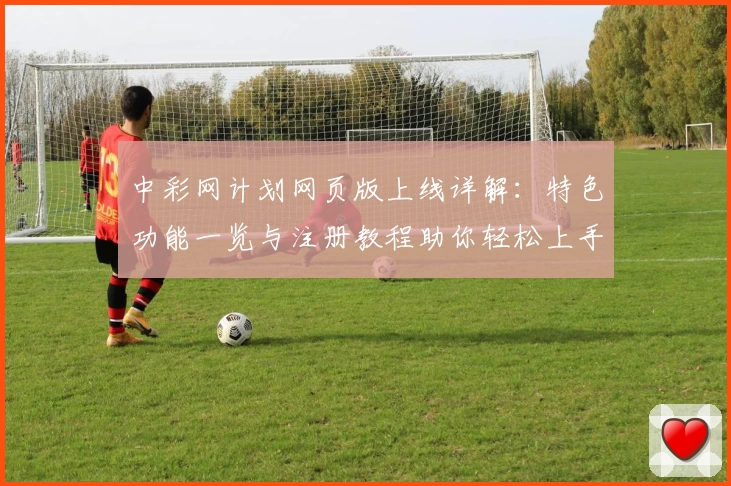 中彩网计划网页版上线详解：特色功能一览与注册教程助你轻松上手