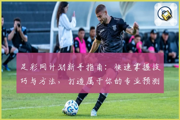 足彩网计划新手指南：快速掌握技巧与方法，打造属于你的专业预测策略