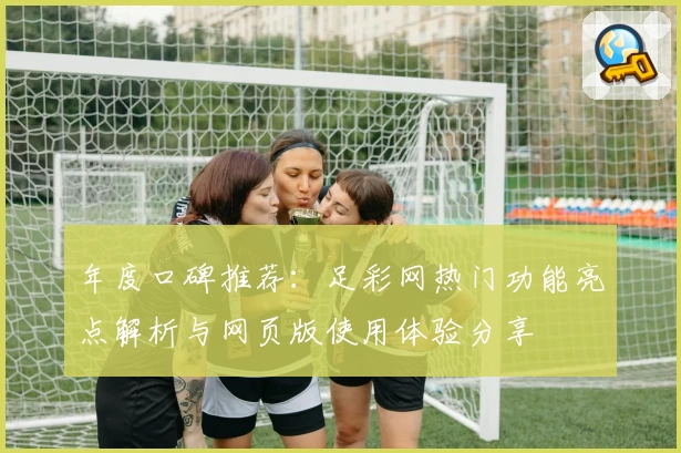 年度口碑推荐:足彩网热门功能亮点解析与网页版使用体验分享