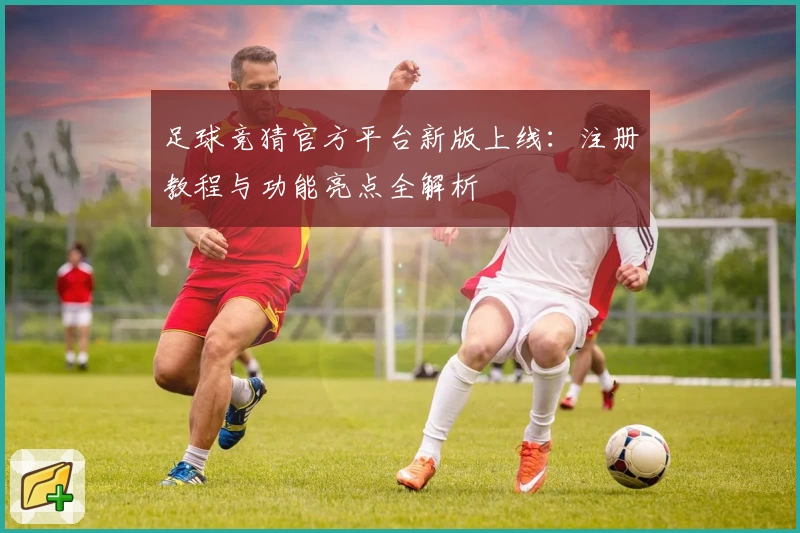 足球竞猜官方平台新版上线：注册教程与功能亮点全解析