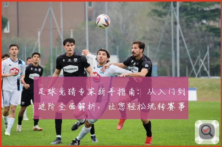 足球竞猜专家新手指南：从入门到进阶全面解析，让您轻松玩转赛事预测
