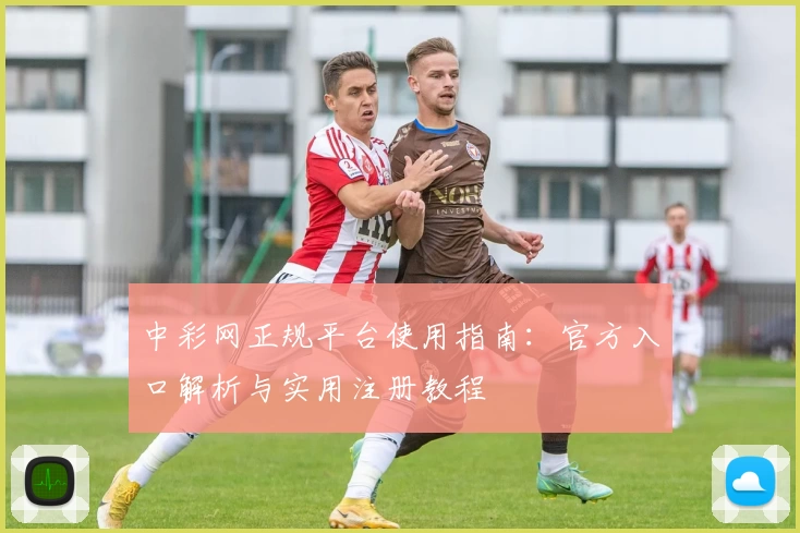 中彩网正规平台使用指南：官方入口解析与实用注册教程