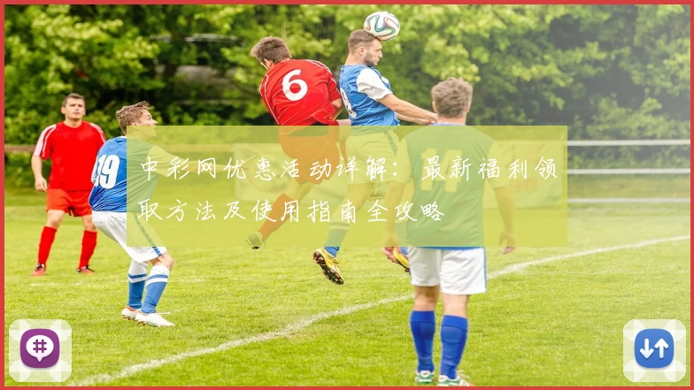 中彩网优惠活动详解：最新福利领取方法及使用指南全攻略