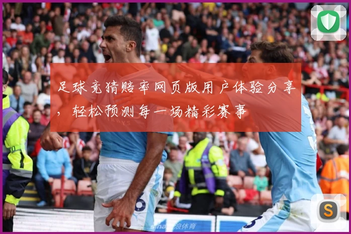 足球竞猜赔率网页版用户体验分享，轻松预测每一场精彩赛事