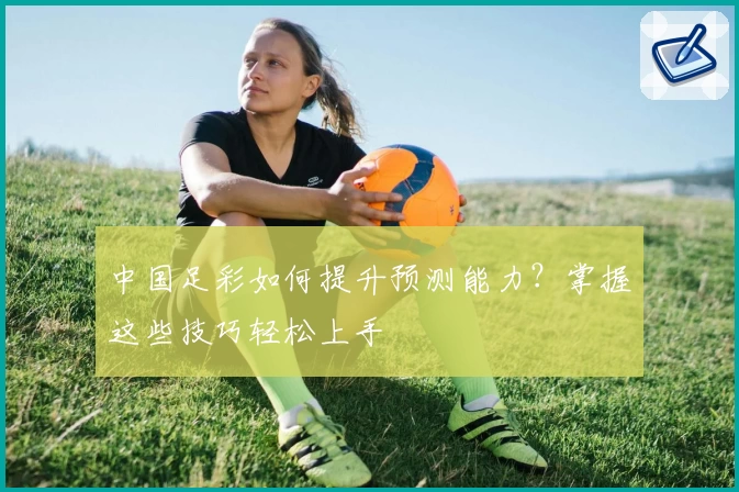 中国足彩如何提升预测能力?掌握这些技巧轻松上手