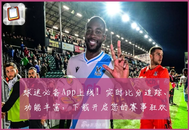 球迷必备App上线!实时比分追踪、功能丰富,下载开启您的赛事狂欢