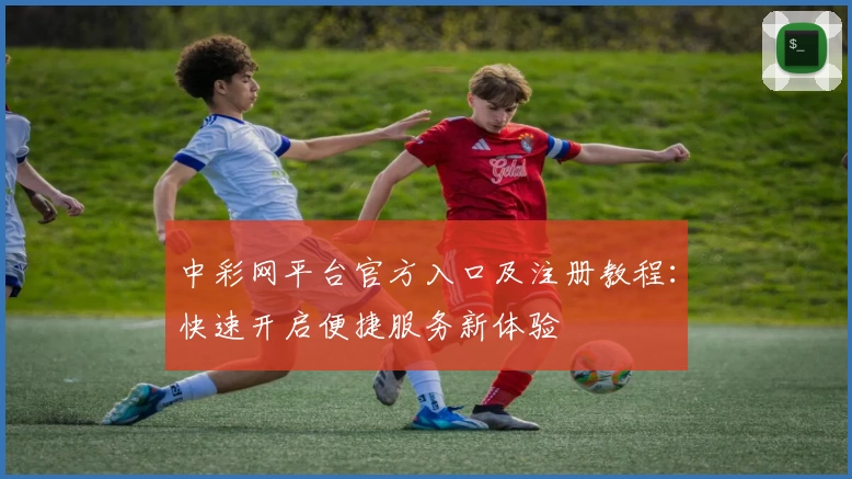 中彩网平台官方入口及注册教程：快速开启便捷服务新体验