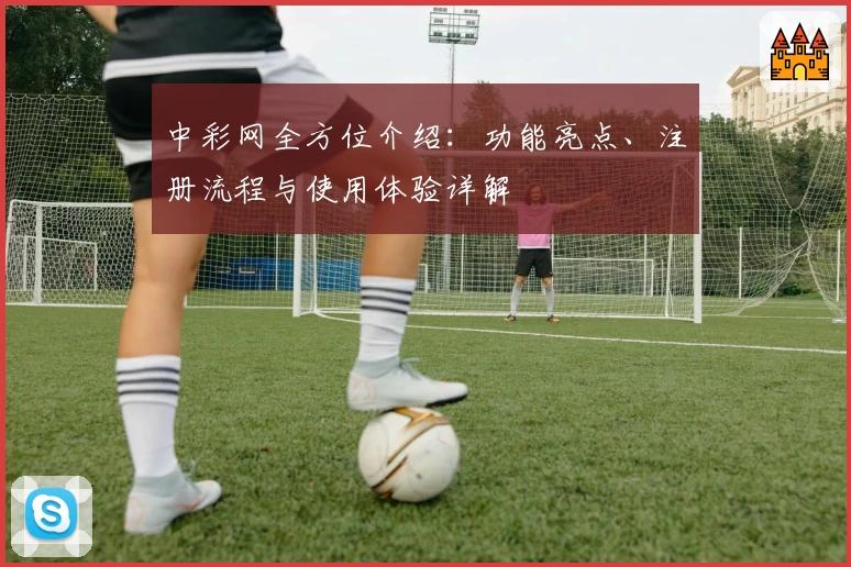 中彩网全方位介绍：功能亮点、注册流程与使用体验详解