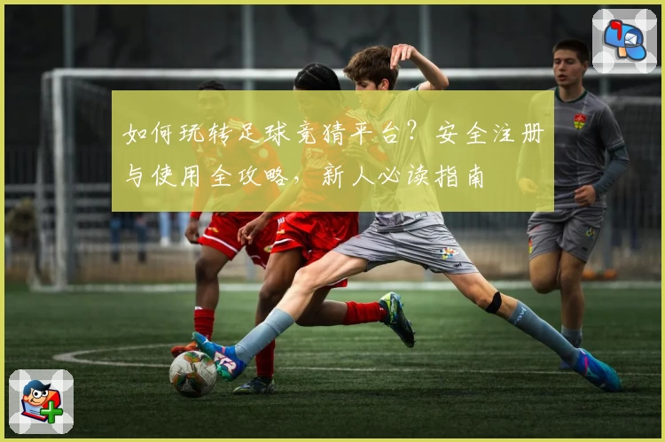 如何玩转足球竞猜平台?安全注册与使用全攻略,新人必读指南