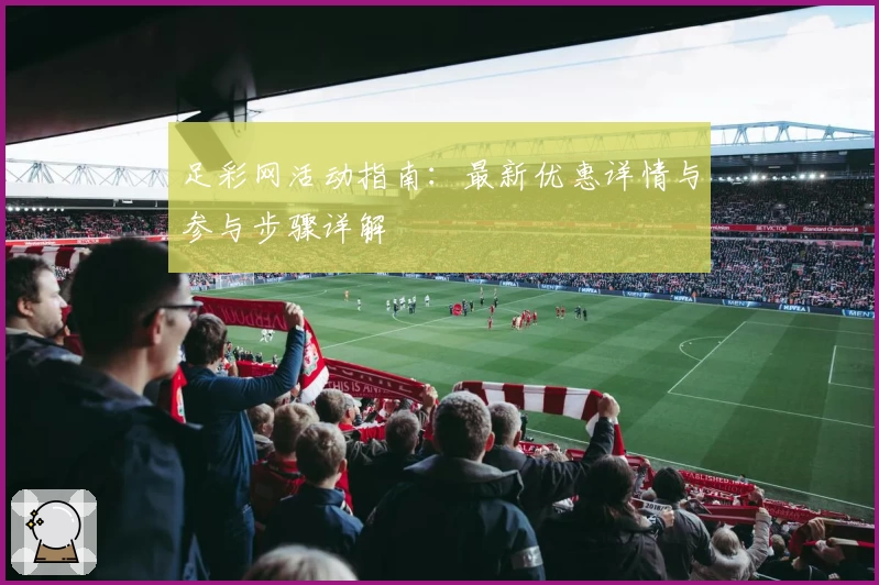 足彩网活动指南：最新优惠详情与参与步骤详解