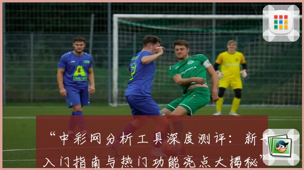 “中彩网分析工具深度测评：新手入门指南与热门功能亮点大揭秘”