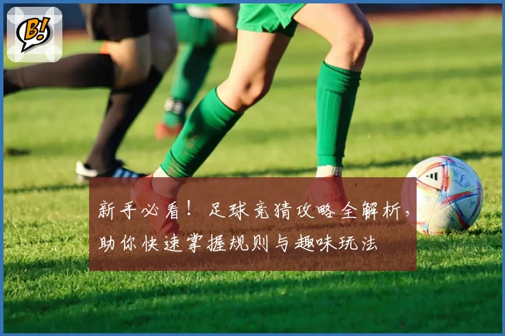 新手必看！足球竞猜攻略全解析，助你快速掌握规则与趣味玩法