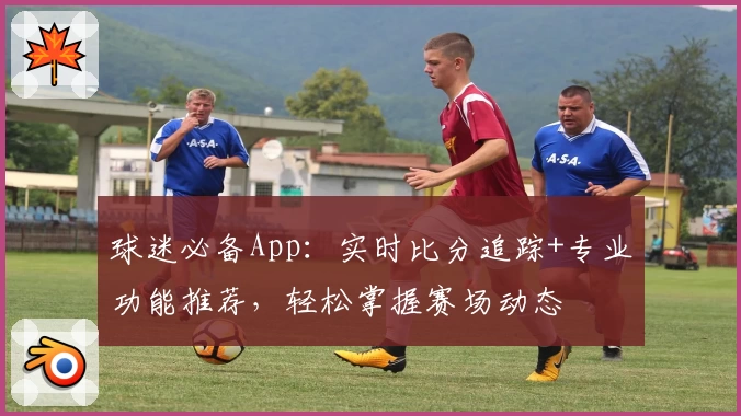 球迷必备App：实时比分追踪+专业功能推荐，轻松掌握赛场动态