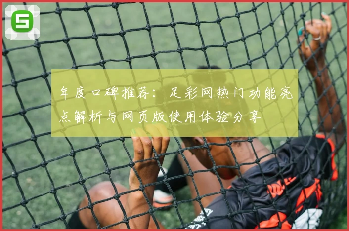 年度口碑推荐：足彩网热门功能亮点解析与网页版使用体验分享