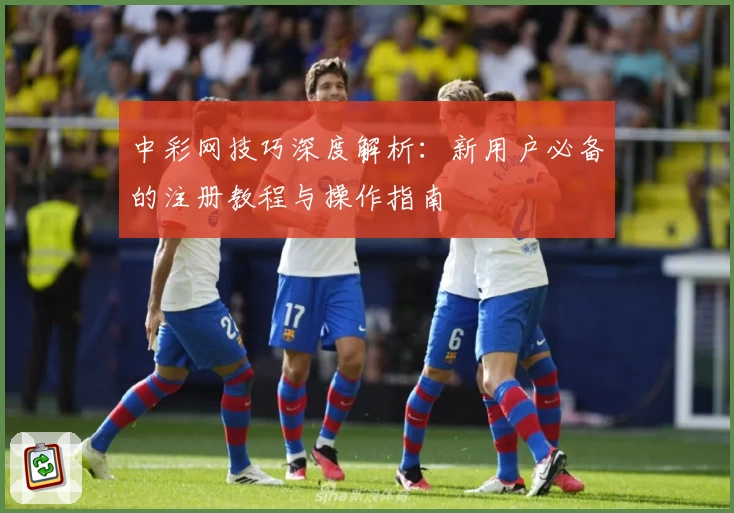 中彩网技巧深度解析：新用户必备的注册教程与操作指南