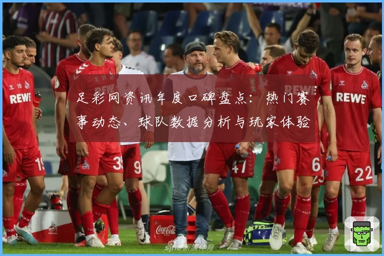 足彩网资讯年度口碑盘点：热门赛事动态、球队数据分析与玩家体验全解读
