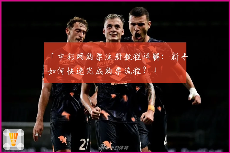 「中彩网购票注册教程详解：新手如何快速完成购票流程？」
