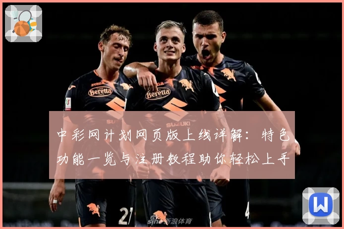 中彩网计划网页版上线详解：特色功能一览与注册教程助你轻松上手