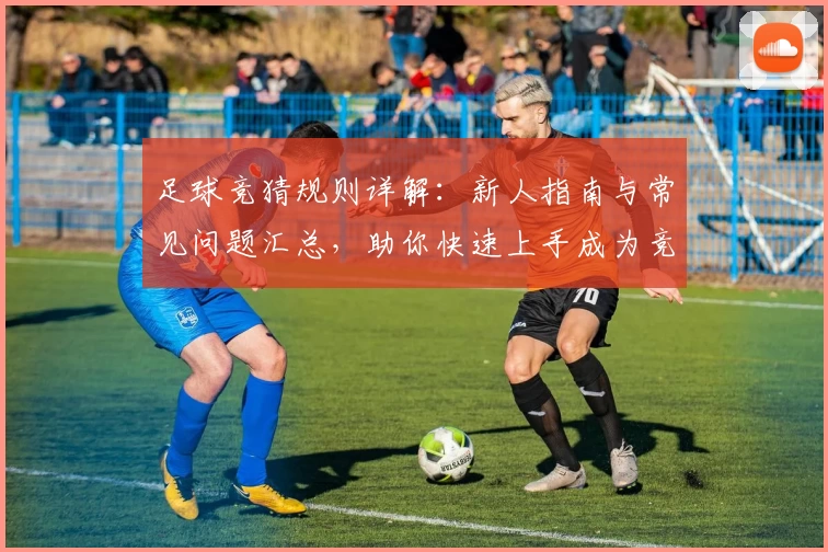 足球竞猜规则详解:新人指南与常见问题汇总,助你快速上手成为竞猜达人