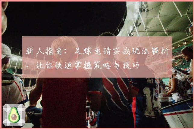 新人指南：足球竞猜实战玩法解析，让你快速掌握策略与技巧