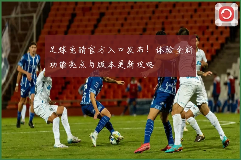 足球竞猜官方入口发布！体验全新功能亮点与版本更新攻略
