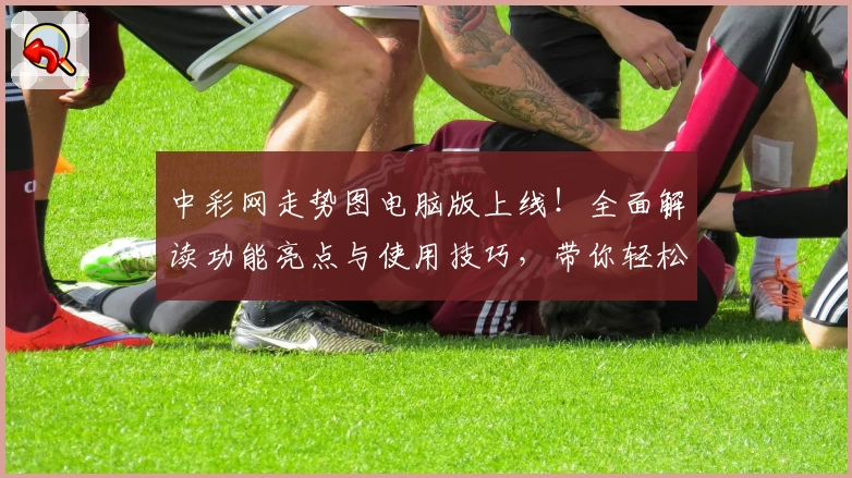 中彩网走势图电脑版上线！全面解读功能亮点与使用技巧，带你轻松掌握数据分析技能