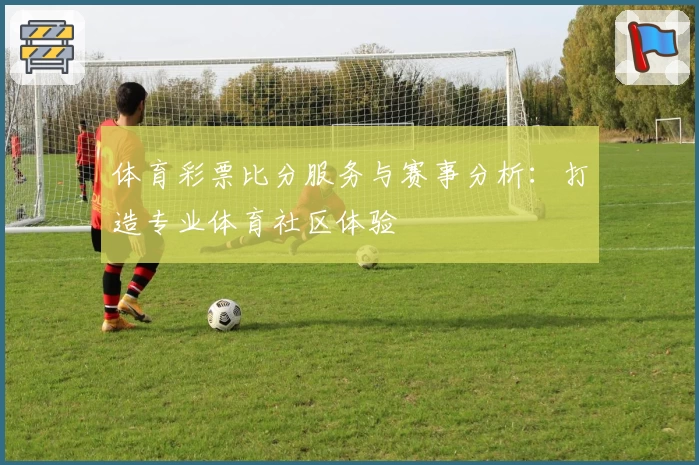 体育彩票比分服务与赛事分析:打造专业体育社区体验