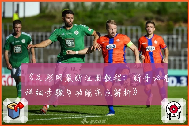 《足彩网最新注册教程：新手必看详细步骤与功能亮点解析》