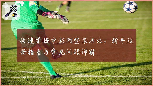 快速掌握中彩网登录方法，新手注册指南与常见问题详解