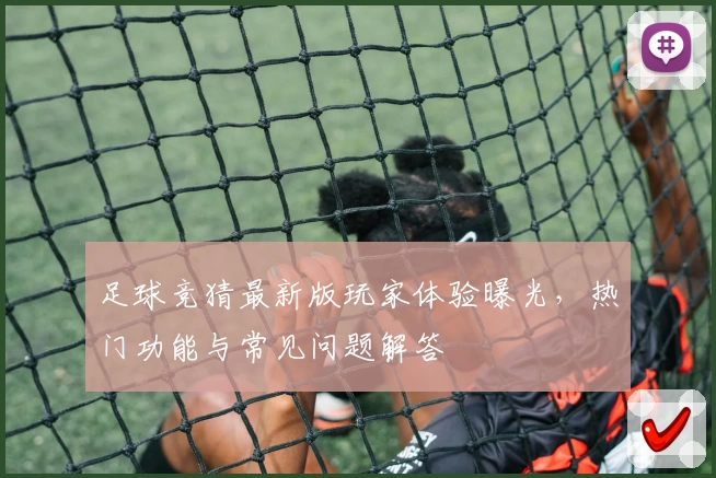 足球竞猜最新版玩家体验曝光,热门功能与常见问题解答