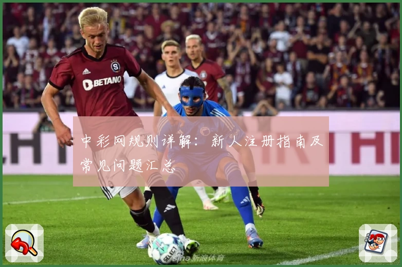 中彩网规则详解:新人注册指南及常见问题汇总