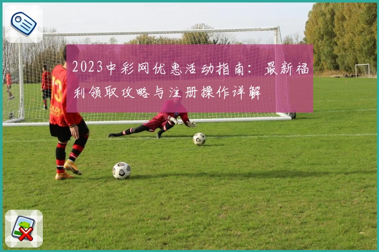 2023中彩网优惠活动指南：最新福利领取攻略与注册操作详解