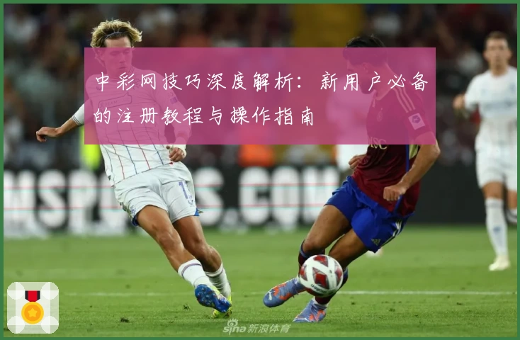中彩网技巧深度解析：新用户必备的注册教程与操作指南
