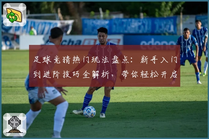 足球竞猜热门玩法盘点：新手入门到进阶技巧全解析，带你轻松开启趣味互动之旅