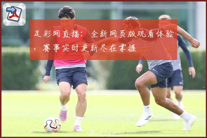 足彩网直播：全新网页版观看体验，赛事实时更新尽在掌握