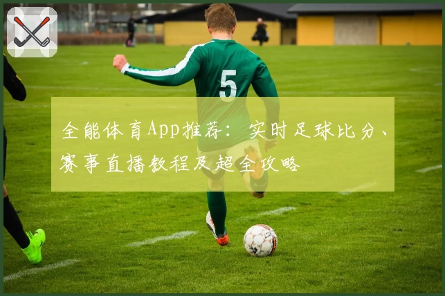 全能体育App推荐:实时足球比分、赛事直播教程及超全攻略
